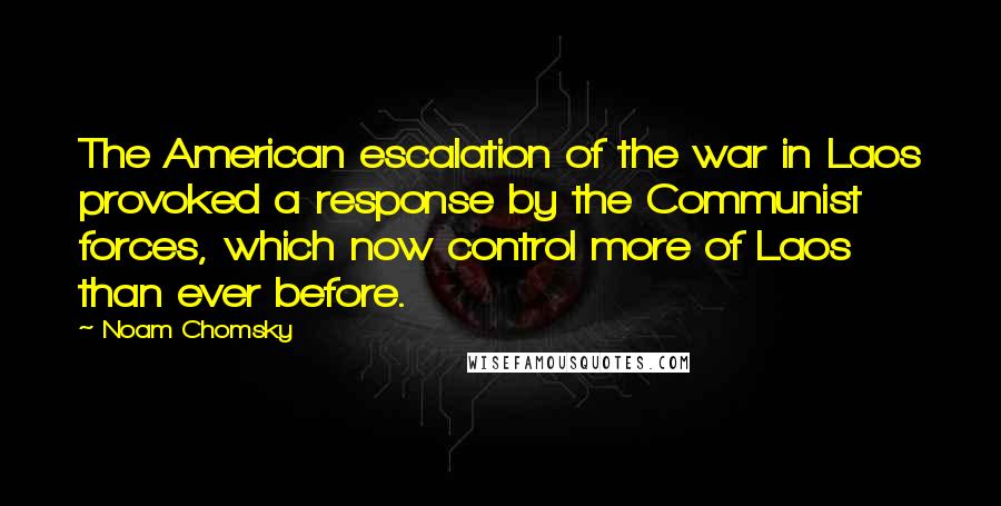 Noam Chomsky Quotes: The American escalation of the war in Laos provoked a response by the Communist forces, which now control more of Laos than ever before.