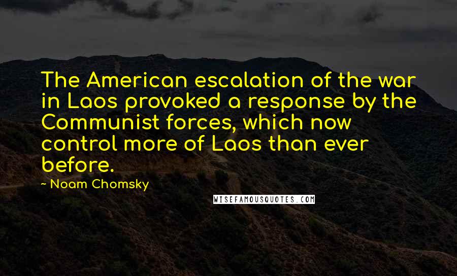 Noam Chomsky Quotes: The American escalation of the war in Laos provoked a response by the Communist forces, which now control more of Laos than ever before.