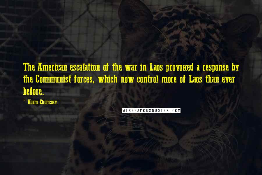 Noam Chomsky Quotes: The American escalation of the war in Laos provoked a response by the Communist forces, which now control more of Laos than ever before.