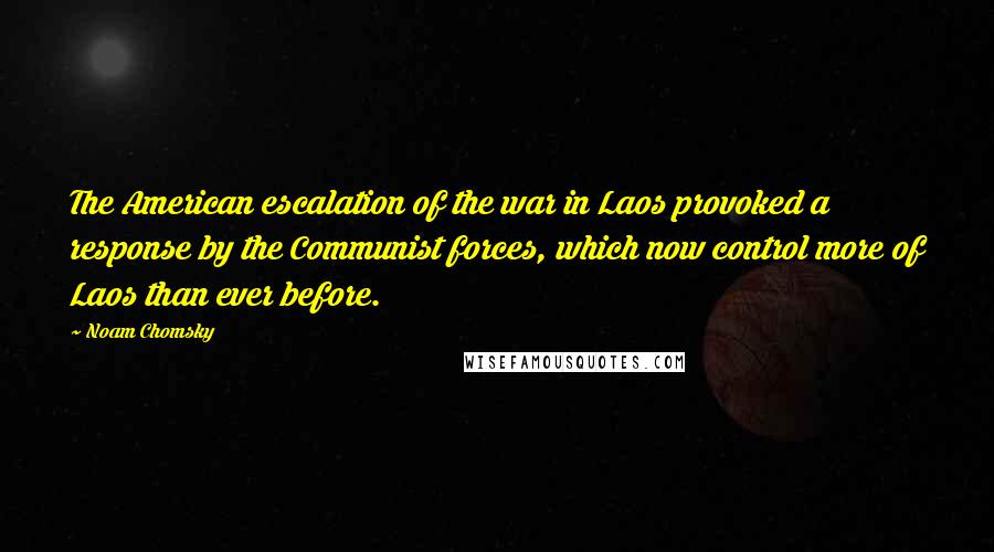 Noam Chomsky Quotes: The American escalation of the war in Laos provoked a response by the Communist forces, which now control more of Laos than ever before.