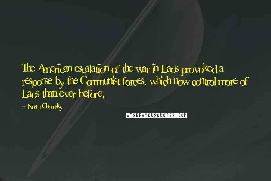 Noam Chomsky Quotes: The American escalation of the war in Laos provoked a response by the Communist forces, which now control more of Laos than ever before.