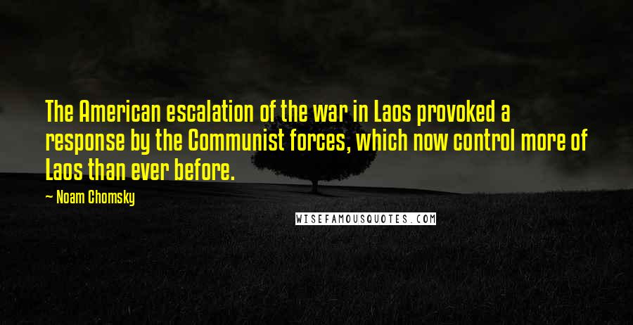 Noam Chomsky Quotes: The American escalation of the war in Laos provoked a response by the Communist forces, which now control more of Laos than ever before.