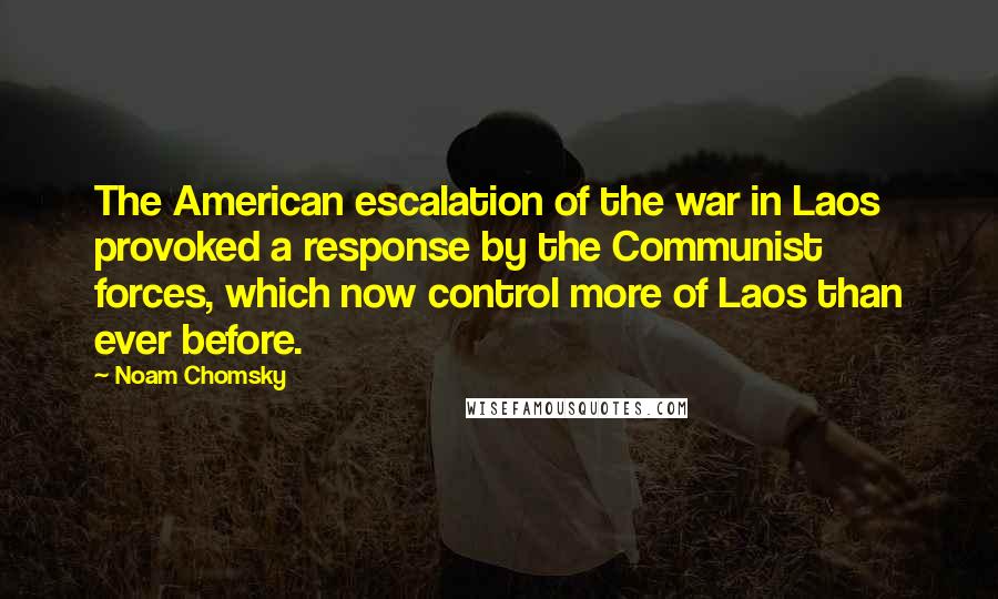 Noam Chomsky Quotes: The American escalation of the war in Laos provoked a response by the Communist forces, which now control more of Laos than ever before.