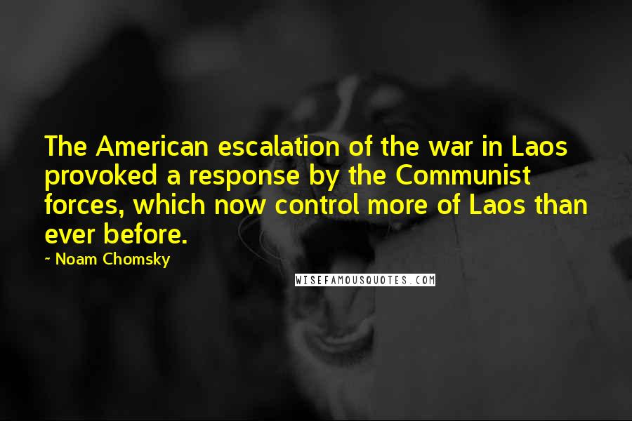 Noam Chomsky Quotes: The American escalation of the war in Laos provoked a response by the Communist forces, which now control more of Laos than ever before.