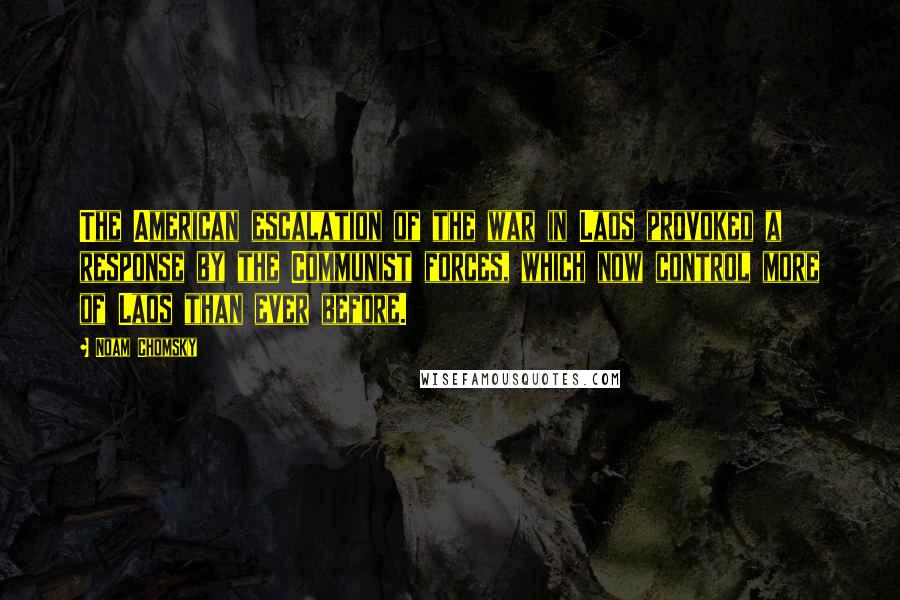 Noam Chomsky Quotes: The American escalation of the war in Laos provoked a response by the Communist forces, which now control more of Laos than ever before.