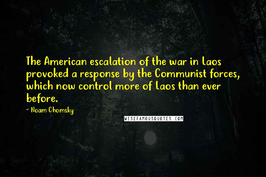 Noam Chomsky Quotes: The American escalation of the war in Laos provoked a response by the Communist forces, which now control more of Laos than ever before.