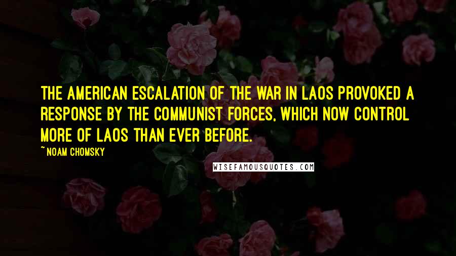 Noam Chomsky Quotes: The American escalation of the war in Laos provoked a response by the Communist forces, which now control more of Laos than ever before.