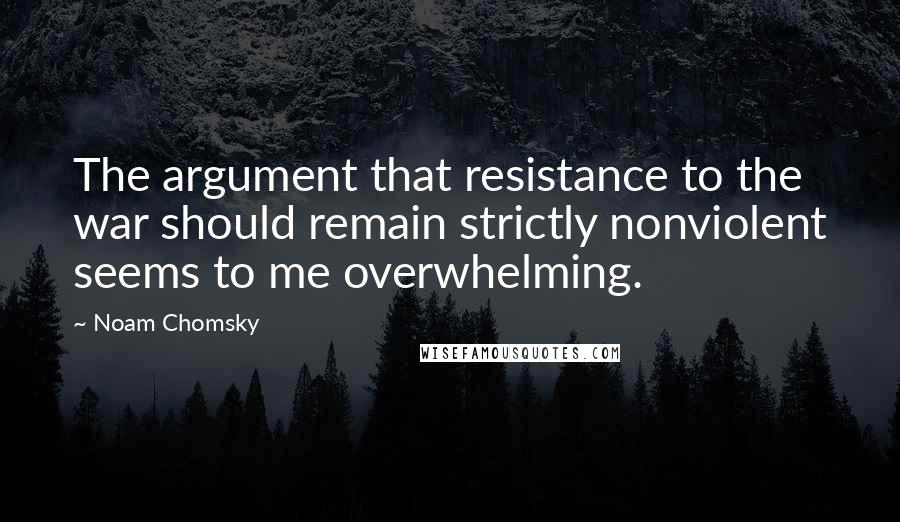 Noam Chomsky Quotes: The argument that resistance to the war should remain strictly nonviolent seems to me overwhelming.
