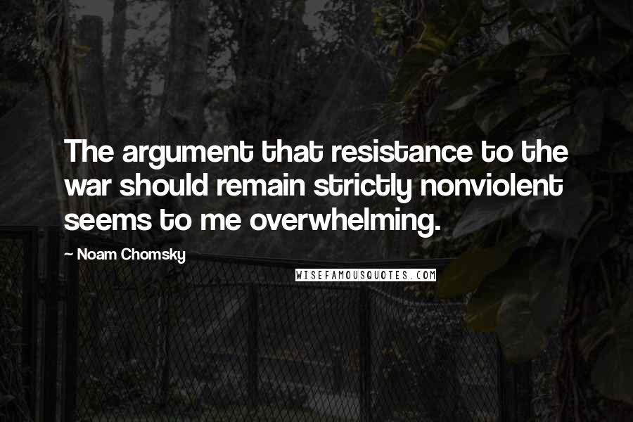 Noam Chomsky Quotes: The argument that resistance to the war should remain strictly nonviolent seems to me overwhelming.