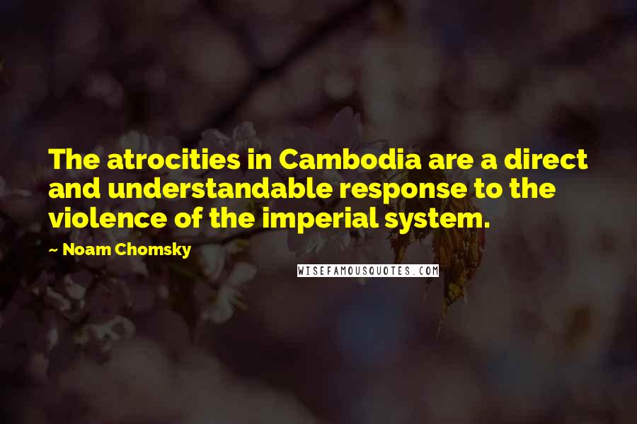 Noam Chomsky Quotes: The atrocities in Cambodia are a direct and understandable response to the violence of the imperial system.