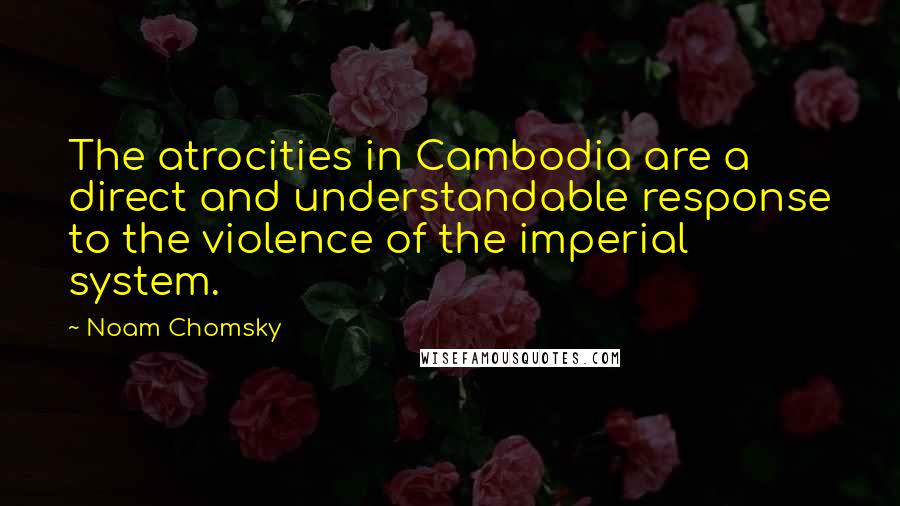 Noam Chomsky Quotes: The atrocities in Cambodia are a direct and understandable response to the violence of the imperial system.