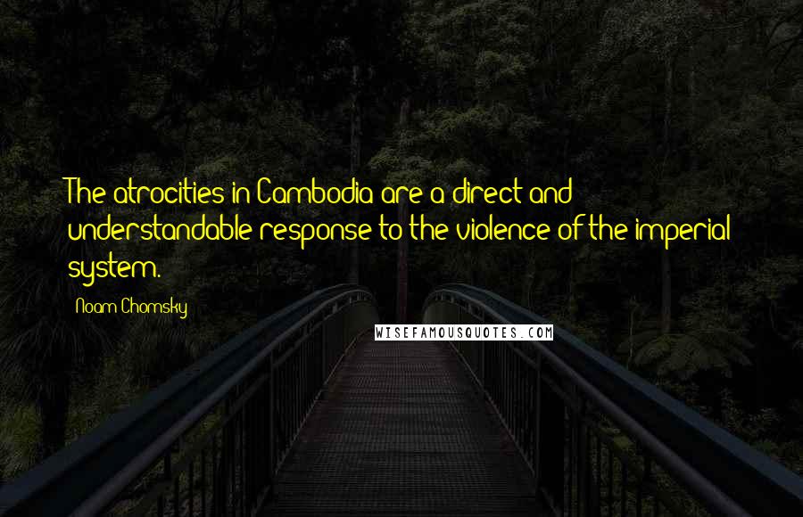 Noam Chomsky Quotes: The atrocities in Cambodia are a direct and understandable response to the violence of the imperial system.