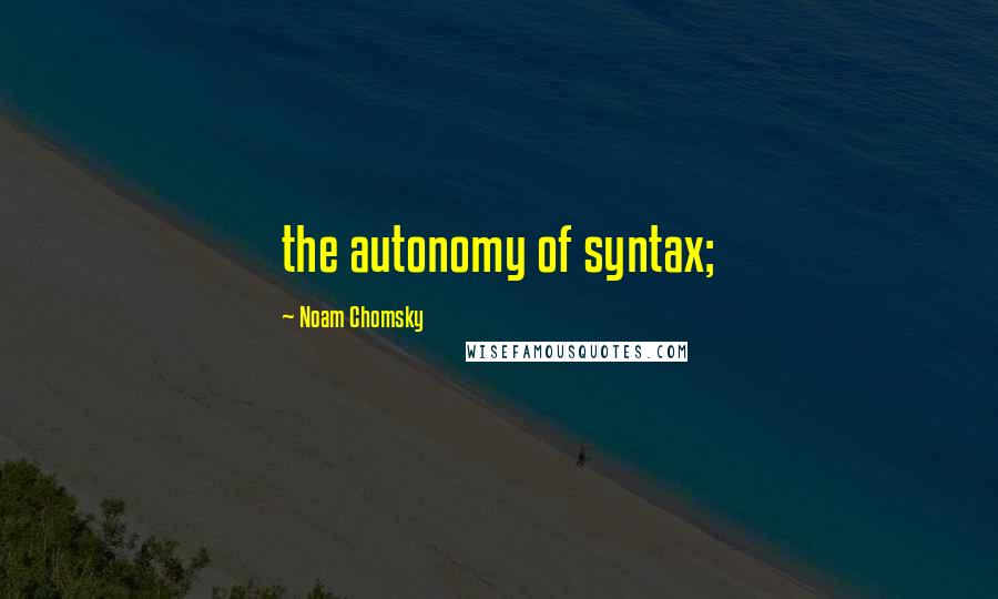 Noam Chomsky Quotes: the autonomy of syntax;