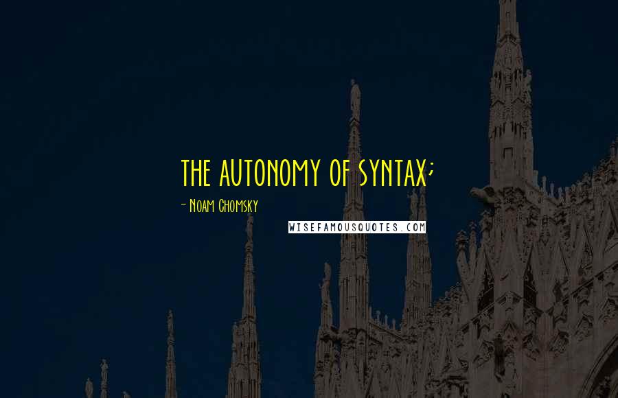 Noam Chomsky Quotes: the autonomy of syntax;