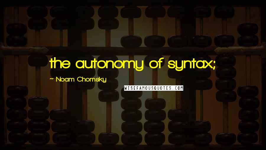 Noam Chomsky Quotes: the autonomy of syntax;