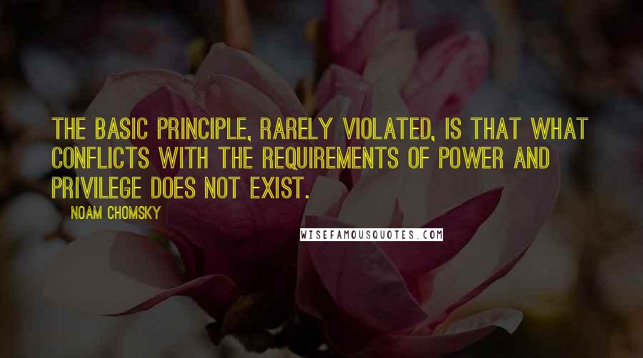 Noam Chomsky Quotes: The basic principle, rarely violated, is that what conflicts with the requirements of power and privilege does not exist.