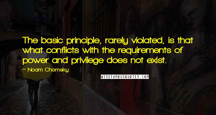 Noam Chomsky Quotes: The basic principle, rarely violated, is that what conflicts with the requirements of power and privilege does not exist.