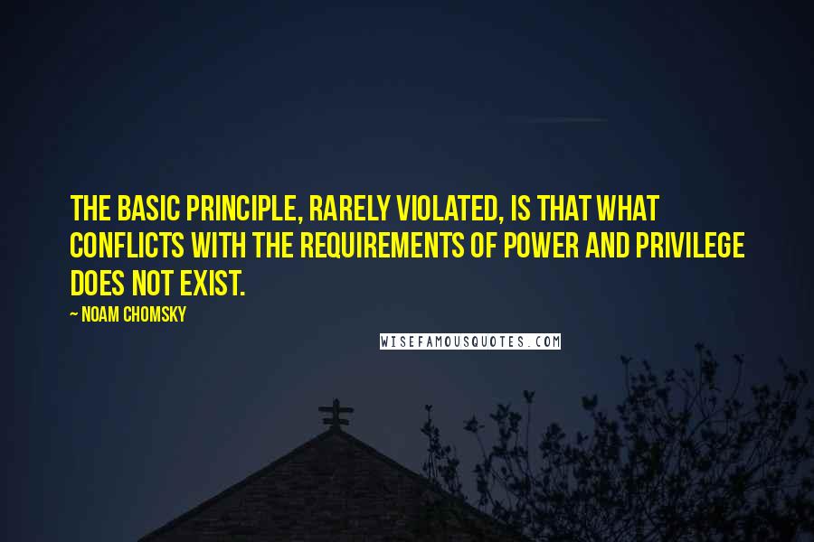 Noam Chomsky Quotes: The basic principle, rarely violated, is that what conflicts with the requirements of power and privilege does not exist.