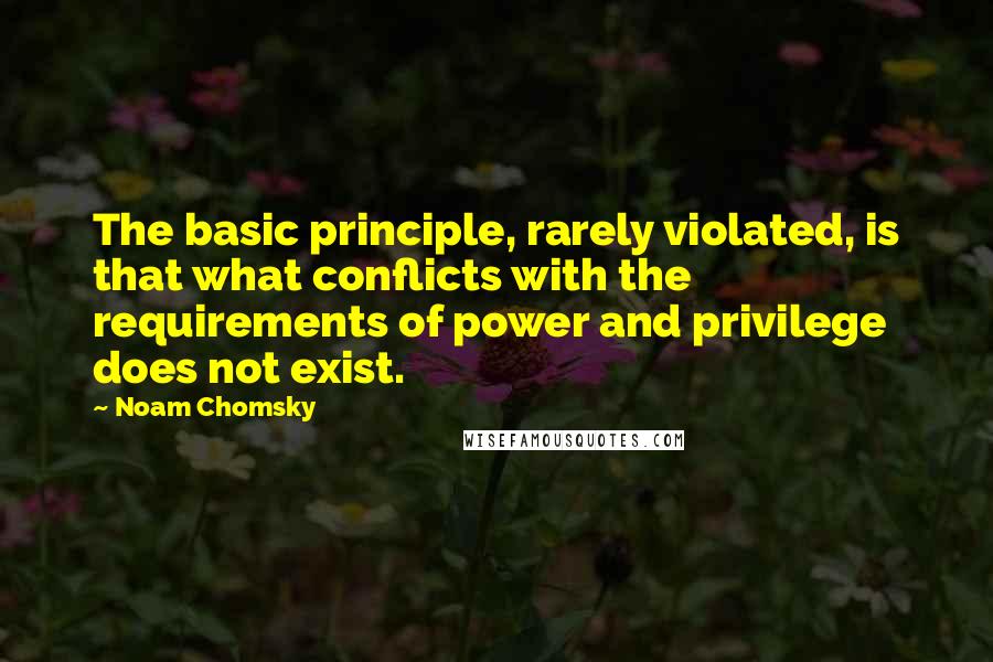 Noam Chomsky Quotes: The basic principle, rarely violated, is that what conflicts with the requirements of power and privilege does not exist.