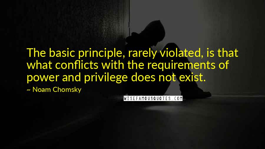 Noam Chomsky Quotes: The basic principle, rarely violated, is that what conflicts with the requirements of power and privilege does not exist.