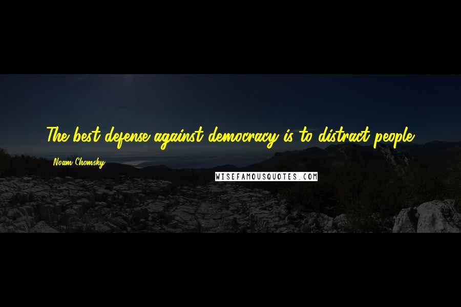 Noam Chomsky Quotes: The best defense against democracy is to distract people.