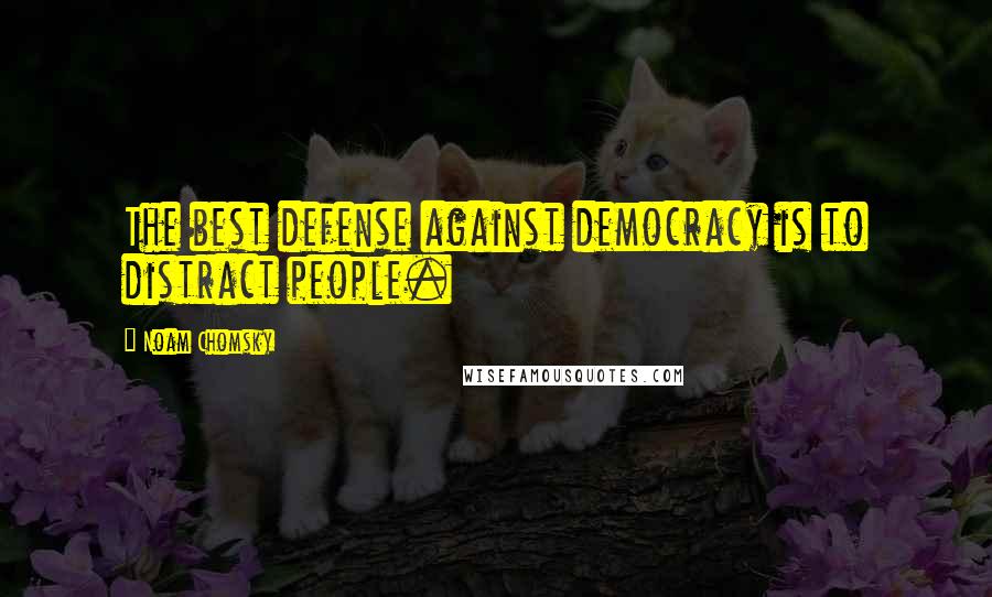 Noam Chomsky Quotes: The best defense against democracy is to distract people.