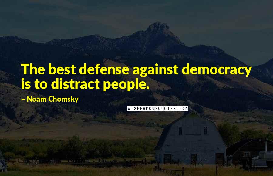 Noam Chomsky Quotes: The best defense against democracy is to distract people.