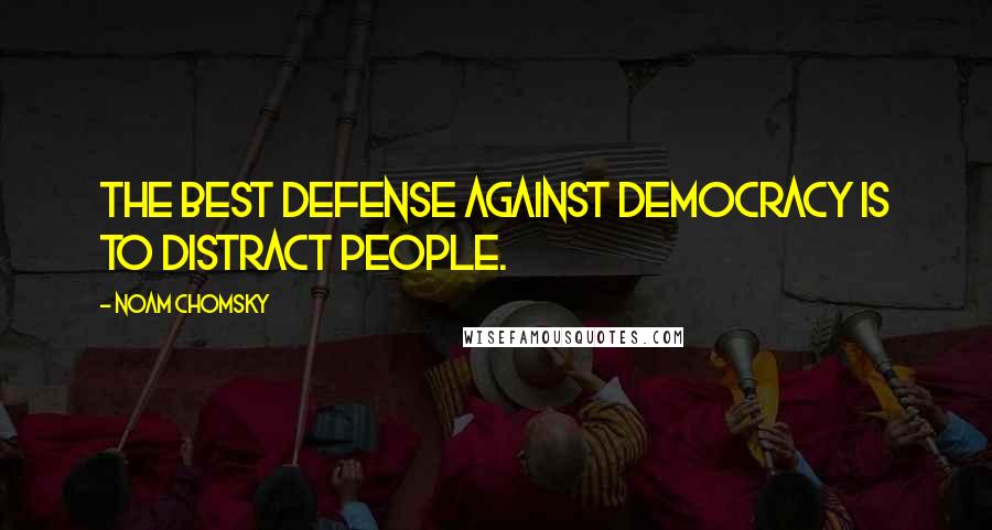 Noam Chomsky Quotes: The best defense against democracy is to distract people.