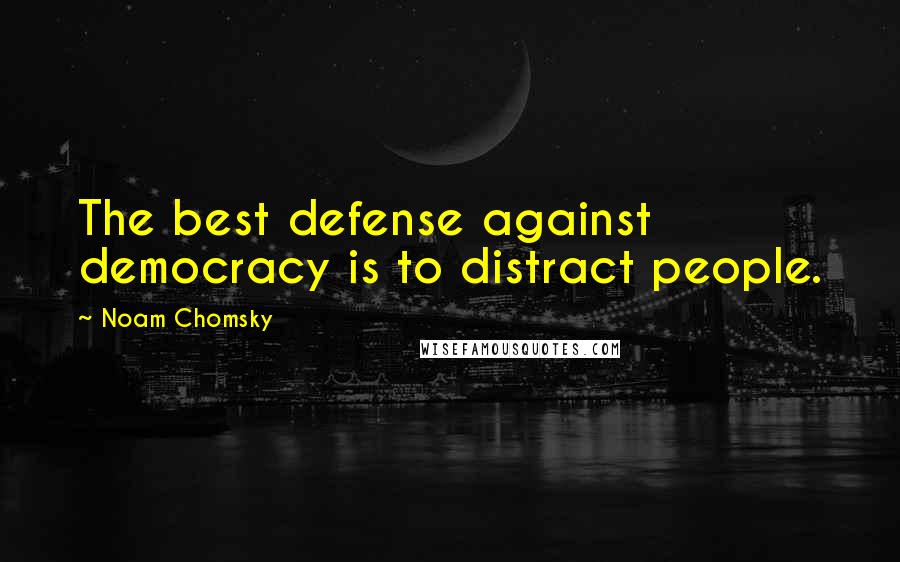 Noam Chomsky Quotes: The best defense against democracy is to distract people.