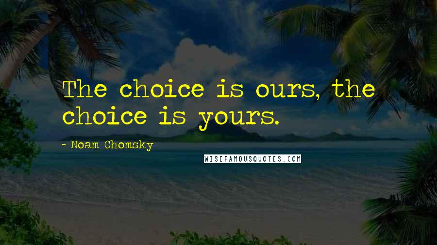 Noam Chomsky Quotes: The choice is ours, the choice is yours.