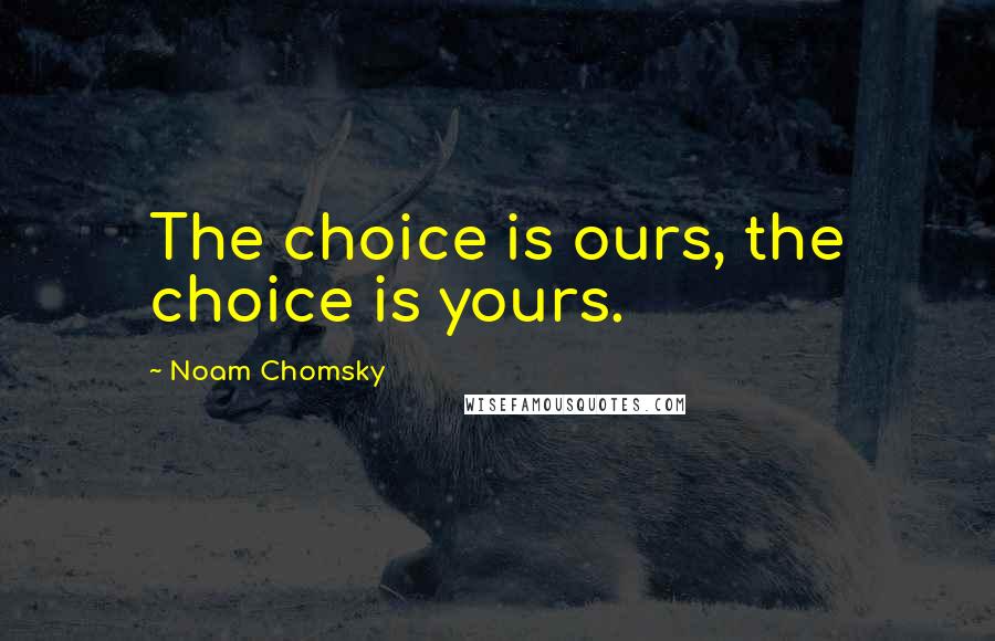 Noam Chomsky Quotes: The choice is ours, the choice is yours.