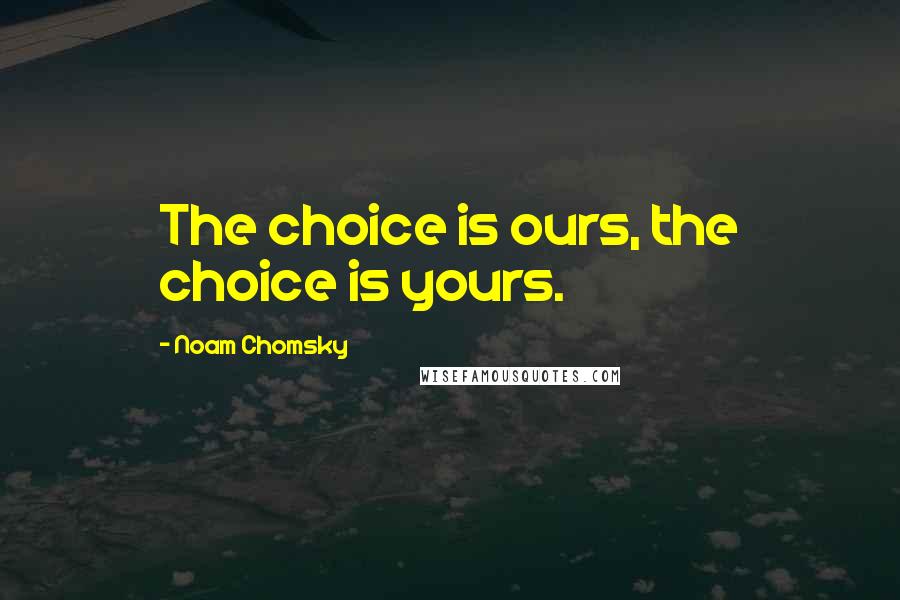 Noam Chomsky Quotes: The choice is ours, the choice is yours.