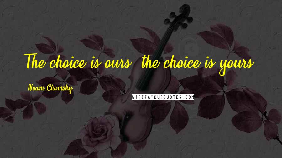 Noam Chomsky Quotes: The choice is ours, the choice is yours.