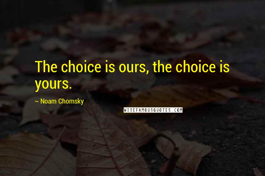Noam Chomsky Quotes: The choice is ours, the choice is yours.