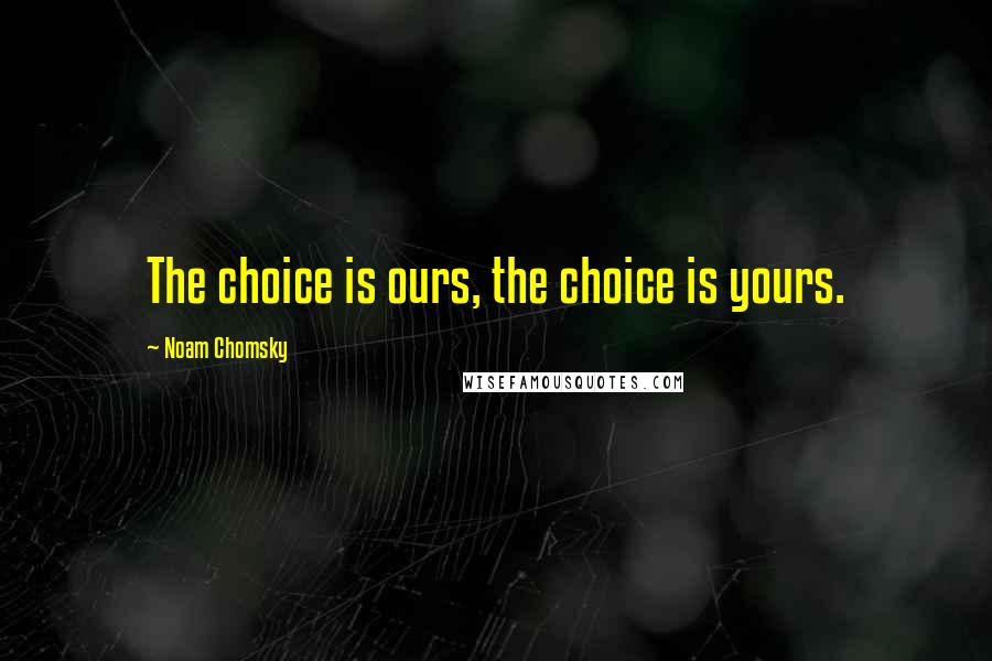 Noam Chomsky Quotes: The choice is ours, the choice is yours.