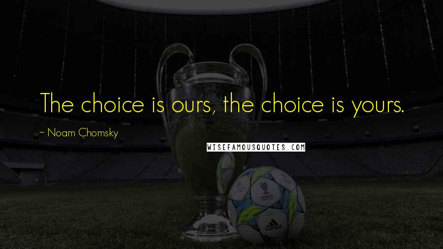 Noam Chomsky Quotes: The choice is ours, the choice is yours.
