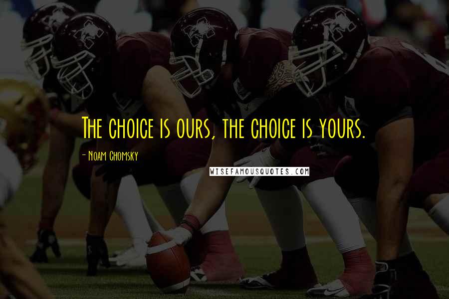 Noam Chomsky Quotes: The choice is ours, the choice is yours.