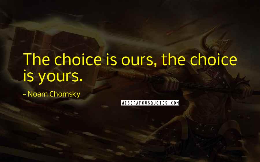 Noam Chomsky Quotes: The choice is ours, the choice is yours.
