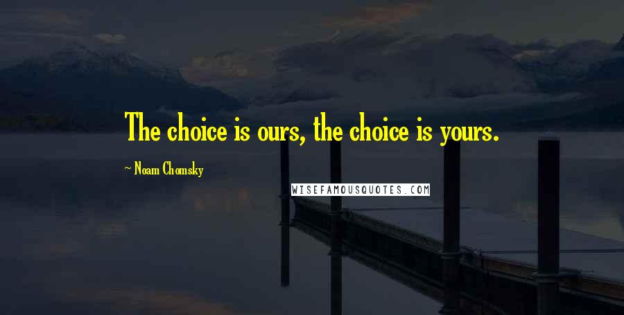 Noam Chomsky Quotes: The choice is ours, the choice is yours.