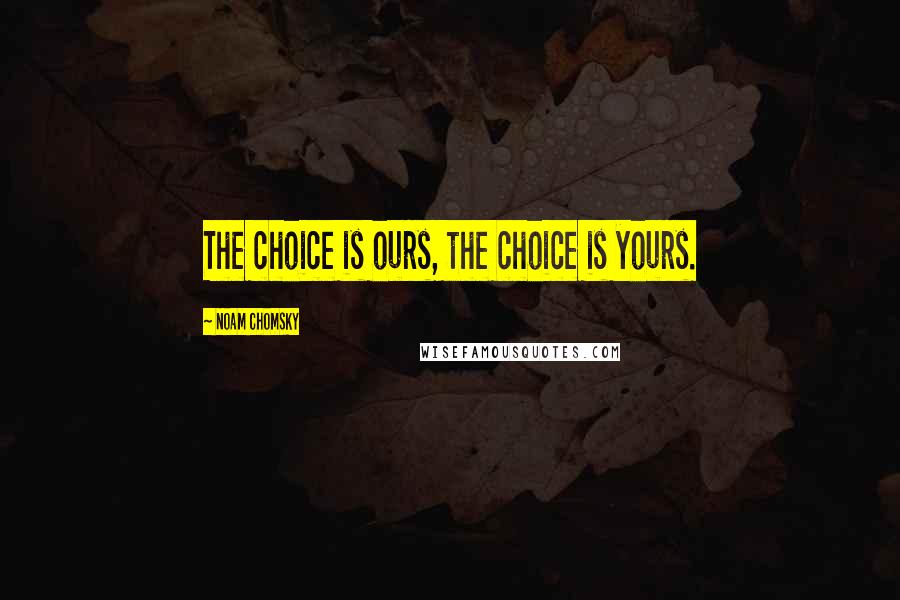 Noam Chomsky Quotes: The choice is ours, the choice is yours.