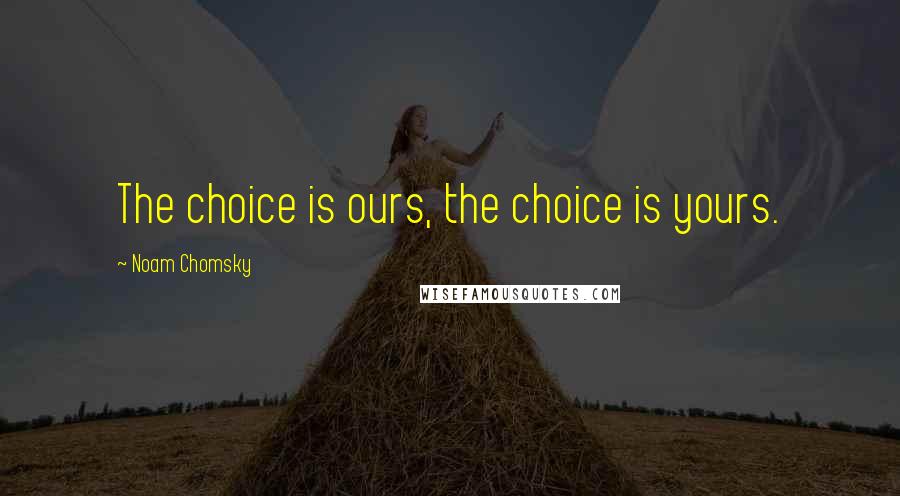 Noam Chomsky Quotes: The choice is ours, the choice is yours.