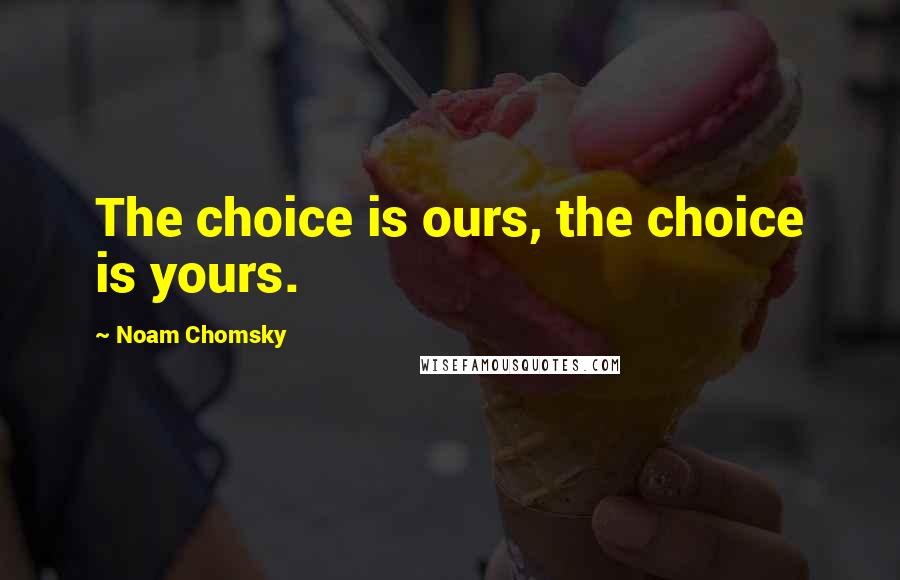 Noam Chomsky Quotes: The choice is ours, the choice is yours.