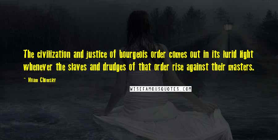 Noam Chomsky Quotes: The civilization and justice of bourgeois order comes out in its lurid light whenever the slaves and drudges of that order rise against their masters.