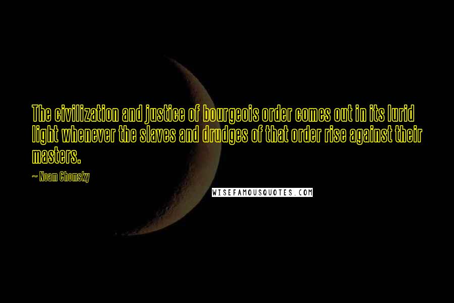 Noam Chomsky Quotes: The civilization and justice of bourgeois order comes out in its lurid light whenever the slaves and drudges of that order rise against their masters.