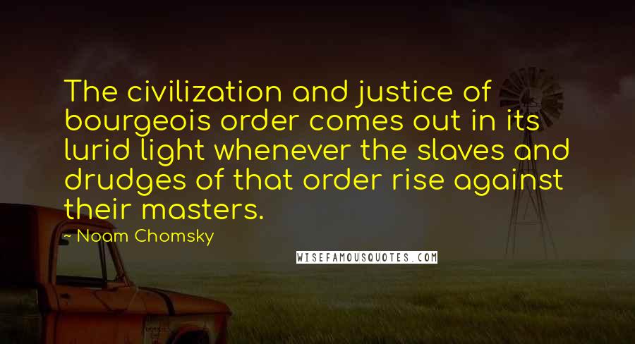 Noam Chomsky Quotes: The civilization and justice of bourgeois order comes out in its lurid light whenever the slaves and drudges of that order rise against their masters.