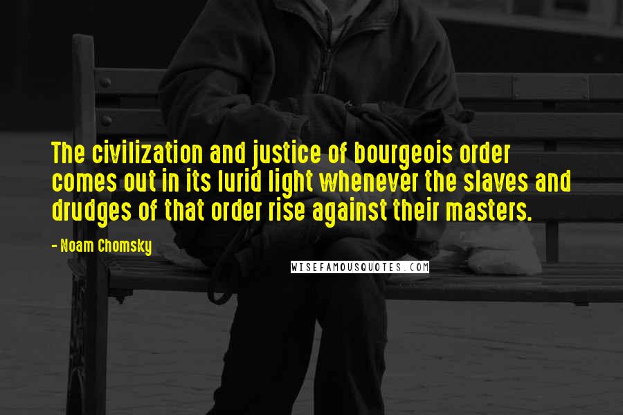 Noam Chomsky Quotes: The civilization and justice of bourgeois order comes out in its lurid light whenever the slaves and drudges of that order rise against their masters.