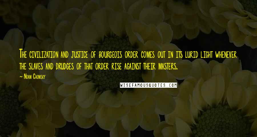 Noam Chomsky Quotes: The civilization and justice of bourgeois order comes out in its lurid light whenever the slaves and drudges of that order rise against their masters.