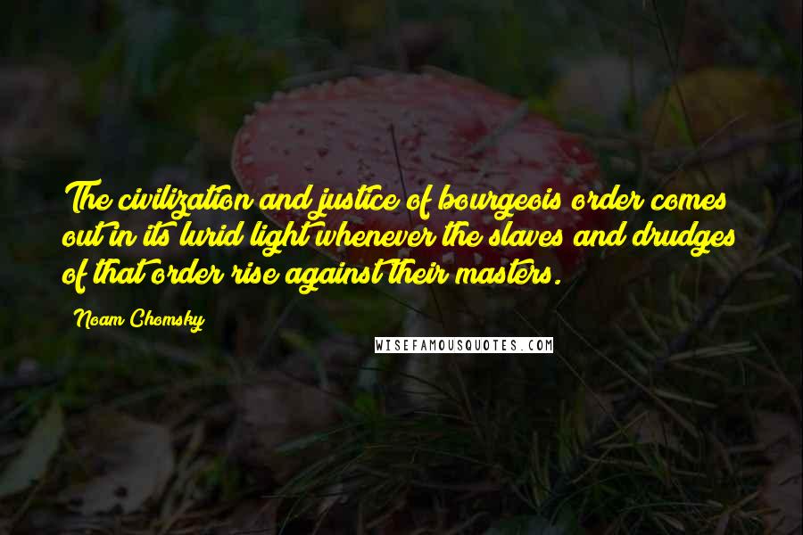 Noam Chomsky Quotes: The civilization and justice of bourgeois order comes out in its lurid light whenever the slaves and drudges of that order rise against their masters.