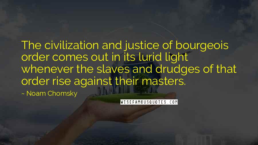Noam Chomsky Quotes: The civilization and justice of bourgeois order comes out in its lurid light whenever the slaves and drudges of that order rise against their masters.