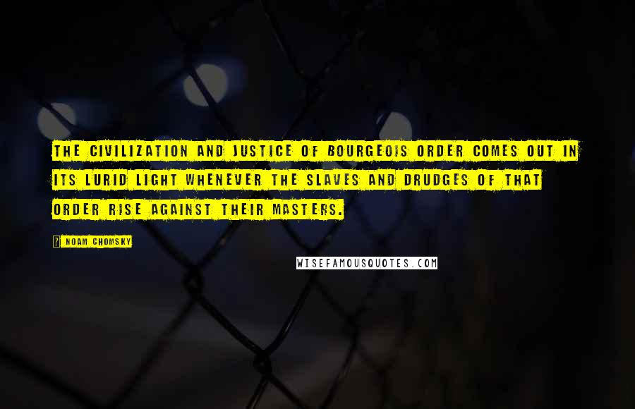 Noam Chomsky Quotes: The civilization and justice of bourgeois order comes out in its lurid light whenever the slaves and drudges of that order rise against their masters.